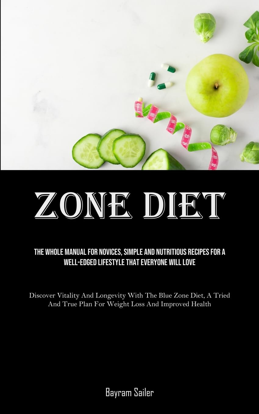 Zone Diet: The Whole Manual For Novices, Simple And Nutritious Recipes For A Well-Edged Lifestyle That Everyone Will Love (Discover Vitality And ... Plan For Weight Loss And Improved Health)