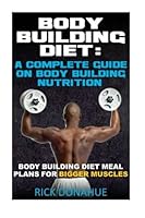 Body Building Diet : A Complete Guide On Body Building Nutrition: Body Building Diet Meal Plans For Bigger Muscles 1481093282 Book Cover