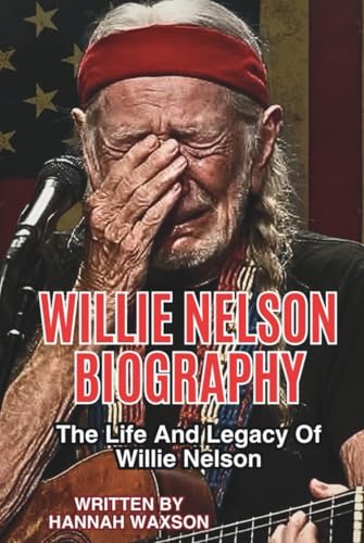 WILLIE NELSON BIOGRAPHY: The Life And Legacy Of Willie Nelson
