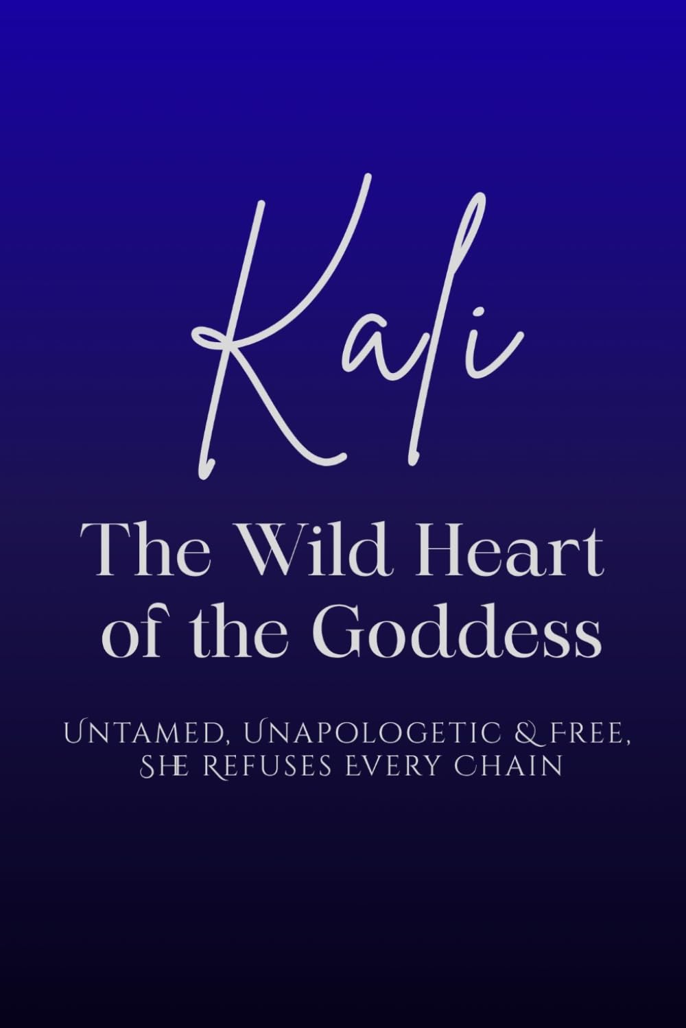 Kali: The Wild Heart of the Goddess - Untamed, Unapologetic and Free, She Refuses Every Chain