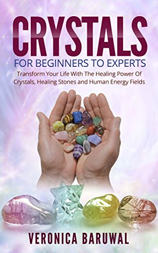 Crystals: For Beginners To Experts â€“ Transform Your Life With The Healing Power Of Crystals, Healing Stones And Human Energy Fields (Crystals 101, Ultimate Crystals Book)