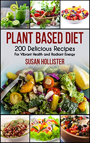 Plant Based Diet: 200 Delicious Recipes For Vibrant Health and Radiant Energy (Delicious Plant Based Diet Recipe Cookbook for Vibrant Health, Weight Loss and Energy 1)