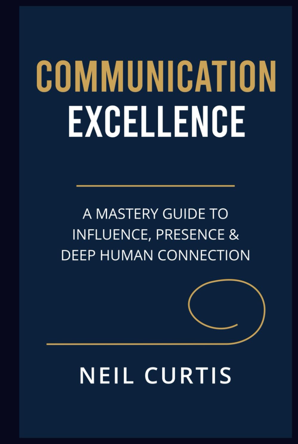COMMUNICATION EXCELLENCE: A Mastery Guide to Influence, Presence & Deep Human Connection