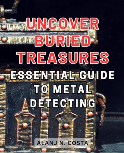 Uncover Buried Treasures: Essential Guide to Metal Detecting: Discover the Secrets of Metal Detecting: Your Indispensable Handbook for Unearthing Hidden Treasures