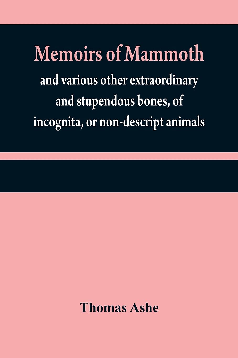 Memoirs of mammoth, and various other extraordinary and stupendous bones, of incognita, or non-descript animals: found in the vicinity of the Ohio, ... Missouri, Osage, and Red rivers, &c. &c.