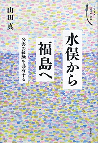 水俣から福島へ――公害の経験を共有する (シリーズ ここで生きる) 水俣から福島へ――公害の経験を共有する (シリーズ ここで生きる)