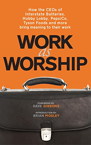 Work As Worship: How the CEOs of Interstate Batteries, Hobby Lobby, PepsiCo, Tyson Foods and More Bring Meaning to Their Work