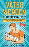 Vater werden für Beginner: Der große Papa Ratgeber - Alles was werdende Väter über Babys und Kinder wissen müssen Von der Schwangerschaft bis zum 2. ... Checklisten und Anträge 398512003X Book Cover