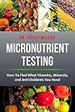Micronutrient Testing: Micronutrient Testing: How To Find What Vitamins, Minerals, and Antioxidants You Need (Health Restoration Series)