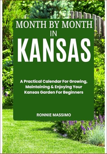 MONTH BY MONTH IN KANSAS: A Practical Calendar For Growing, Maintaining & Enjoying Your Kansas Garden For Beginners
