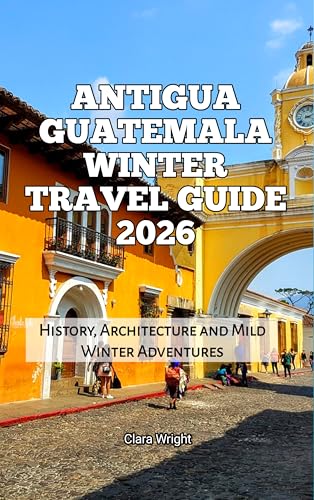 Antigua Guatemala Winter Travel Guide 2026: History, Architecture and Mild Winter Adventures (2026 Travel, Tour and Vacation Guide Books Book 19)