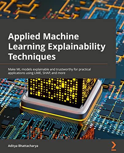 Applied Machine Learning Explainability Techniques: Make ML models explainable and trustworthy for practical applications using LIME, SHAP, and more