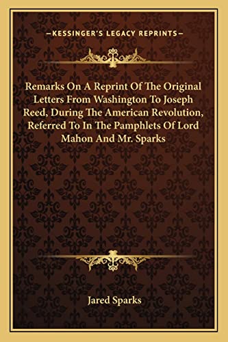 Remarks On A Reprint Of The Original Letters From Washington To Joseph Reed, During The American Revolution, Referred To In The Pamphlets Of Lord Mahon And Mr. Sparks