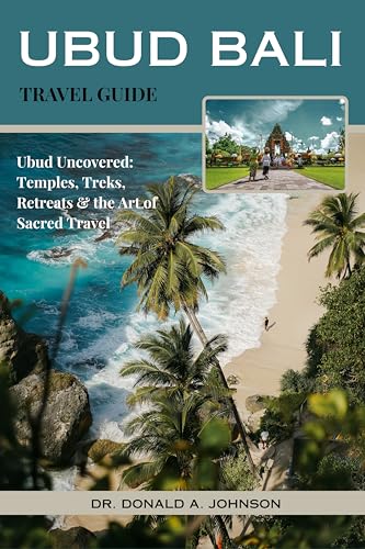 UBUD BALI TRAVEL GUIDE : Ubud Uncovered: Temples, Treks, Retreats & the Art of Sacred Travel