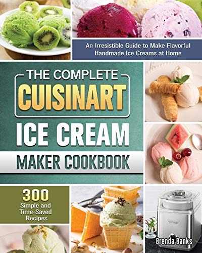 The Complete Cuisinart Ice Cream Maker Cookbook: An Irresistible Guide to Make Flavorful Handmade Ice Creams at Home with 300 Simple and Time-Saved Recipes