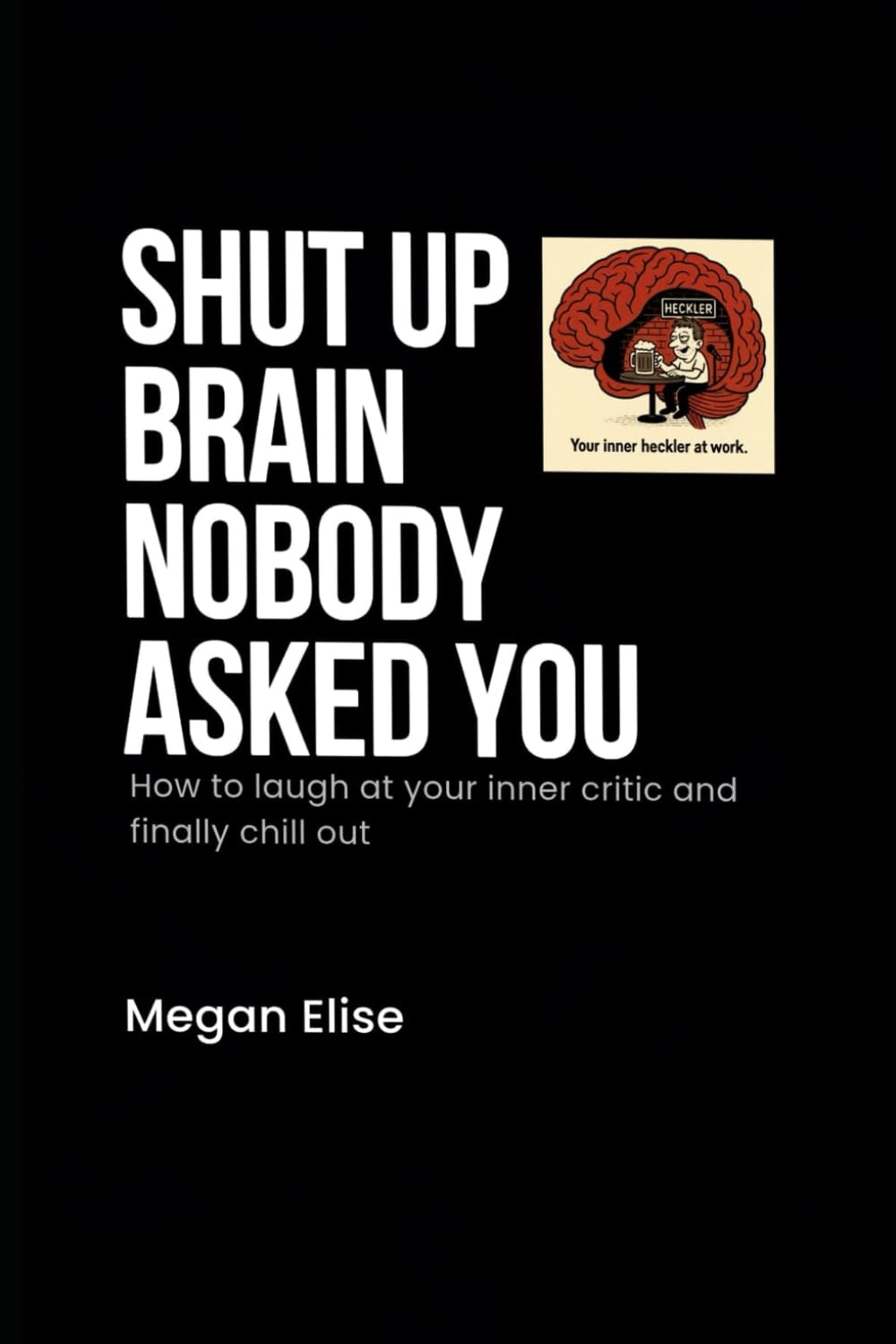 SHUT UP BRAIN NOBODY ASKED YOU: How to Laugh at Your Inner Critic (and Finally Chill Out)