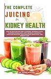 The Complete Juicing for Kidney Health: Easy 25 Juice Recipes for Cleansing, Detoxification, Electrolyte...