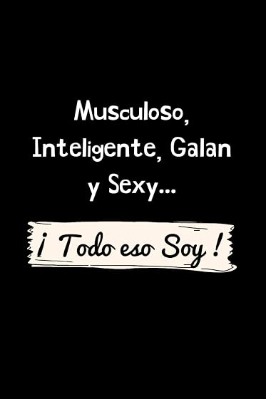 Musculoso, Inteligente, Galan y Sexy ¡ Todo eso Soy !: Funny Spanish Quotes Notebook. Sarcastic Humor Gag Gift. Libretas de Apuntes Para Hombres