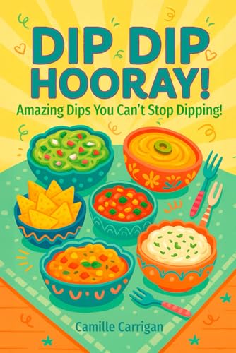 Dip Dip Hooray!: Amazing Dips you can't Stop Dipping!