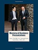 Mastery of Business Presentations: Your Guide to Immediate Success, Fourth Edition