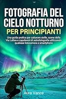 Fotografia del cielo notturno per principianti: Una guida pratica per catturare stelle, scene della Via Lattea e capolavori di astrofotografia utilizzando qualsiasi fotocamera o smartphone B0G3H5G7B2 Book Cover