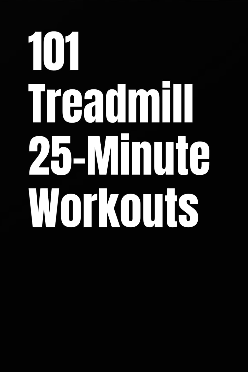 101 Treadmill 25-Minute Workouts: Quick, Structured Cardio Plans to Burn Calories, Build Stamina, and Stay Consistent