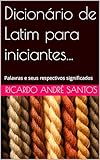 Dicionário de Latim para iniciantes...: Palavras e seus respectivos significados
