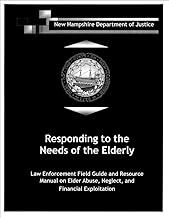 Responding to the Needs of the Elderly: Law Enforcement Field Guide and Resource Manual on Elder Abuse, Neglect, and Financial Exploitation