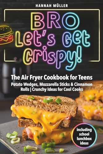Bro, Let’s Get Crispy! The Air Fryer Cookbook for Teens: Potato Wedges, Mozzarella Sticks & Cinnamon Rolls | Crunchy Ideas for Cool Cooks including school lunchbox ideas