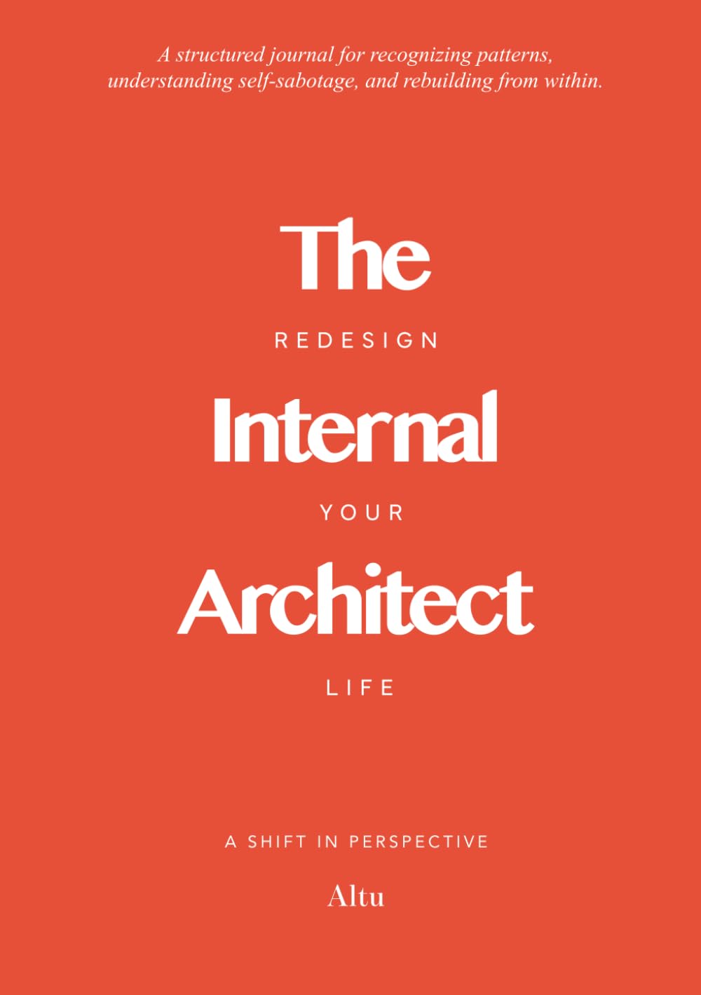 The Internal Architect : A Structured Journal for Recognising Patterns, Dismantling Self-Sabotage, and Rebuilding from Within. | By Altu