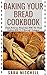 BAKING YOUR BREAD COOKBOOK: Create Numerous Bread Ideas With This Bread Cookbook With Do It Yourself Techniques (English Edition)