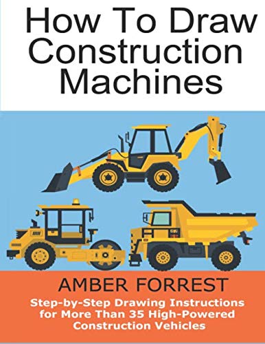 Construction Machines : Step-by-Step Drawing Instructions for More Than 35 High-Powered Construction Vehicles: Learn To Draw Bulldozers, Loaders, … Telehandlers and Many More (Draw With Amber)