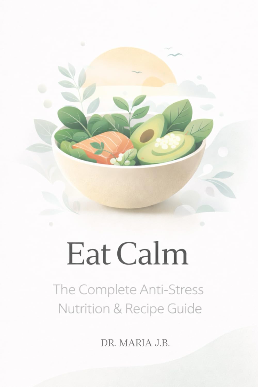 Eat Calm: The Complete Anti‑Stress Nutrition & Recipe Guide