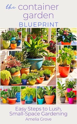 The Container Garden Blueprint: Easy Steps to Lush, Small-Space Gardening