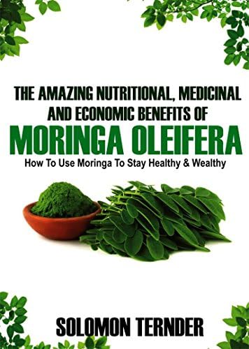 The Amazing Nutritional, Medicinal And Economic Benefits Of Moringa oleifera: How to use moringa to stay healthy and wealthy. (Moringa Benefits Book 1) Kindle Edition