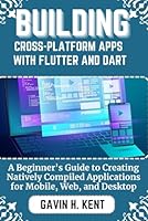 BUILDING CROSS-PLATFORM APPS WITH FLUTTER AND DART: A Beginner's Guide to Creating Natively Compiled Applications for Mobile, Web, and Desktop (GAVIN KENT TECH) B0F5NBF14R Book Cover