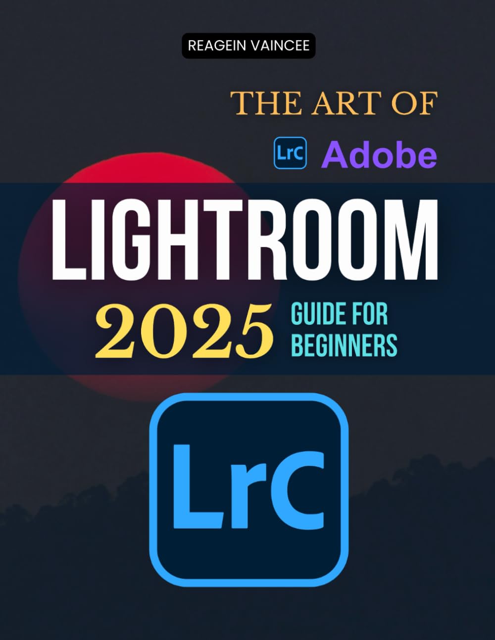 The Art of Adobe Lightroom 2025 Guide For Beginners: Master Powerful Photo Editing Tools And Workflow Essentials To Elevate Your Photography With ... And Organized Image Management Techniques