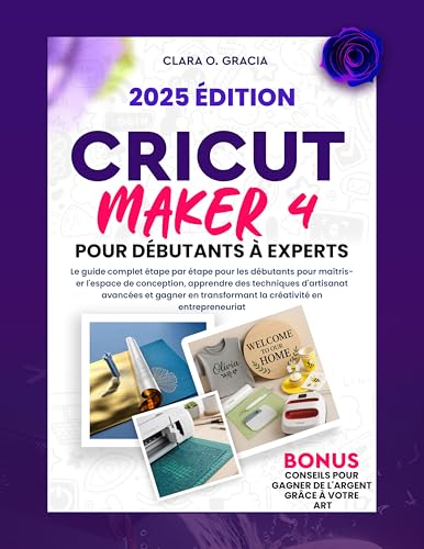 CRICUT MAKER 4 POUR DÉBUTANTS À EXPERTS: Le guide complet étape par étape pour les débutants pour maîtriser l'espace de conception, apprendre des techniques d'artisanat avancées et gagner en