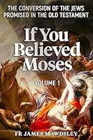 If You Believed Moses (Vol 1): The Conversion of the Jews Promised in the Old Testament 1739581636 Book Cover