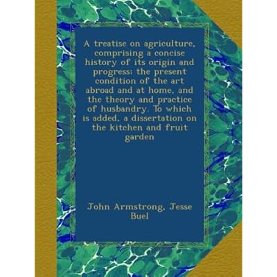 A treatise on agriculture, comprising a concise history of its origin and progress; the present condition of the art abroad and at home, and the ... dissertation on the kitchen and fruit garden