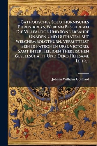 Catholisches Solothurnisches Ehren-kreys, Worinn Beschriben Die Villfältige Und Sonderbahre Gnaden Und Guthaten, Mit Welchem Solothurn, Vermittelst ... Und Dero Heilsame Lehr, ... (German Edition)