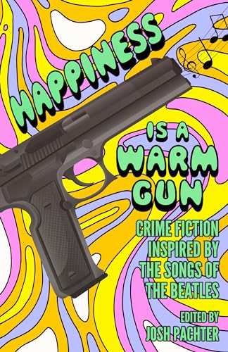 Happiness Is a Warm Gun: Crime Fiction Inspired by the Songs of The Beatles Happiness Is a Warm Gun: Crime Fiction Inspired by the Songs of The Beatles
