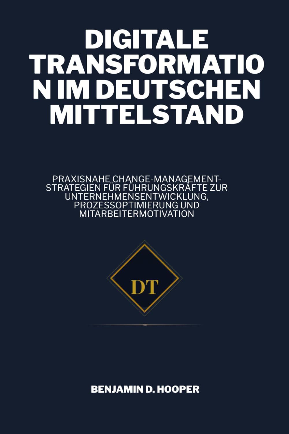 Digitale Transformation im deutschen Mittelstand: Praxisnahe Change-Management-Strategien für Führungskräfte zur Unternehmensentwicklung, Prozessoptimierung und Mitarbeitermotivation