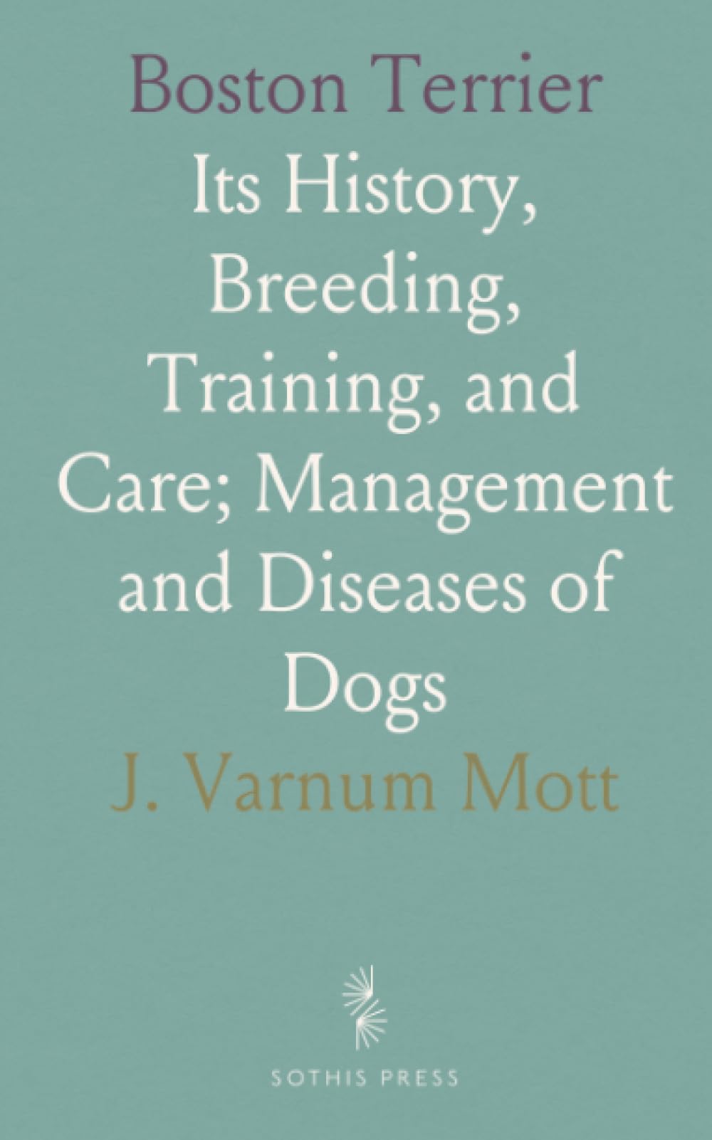 Boston Terrier: Its History, Breeding, Training, and Care; Management and Diseases of Dogs