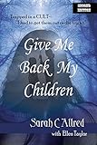 GIVE ME BACK MY CHILDREN: Trapped in a Cult - I had to get them out or die trying. (SARAH C ALLRED)