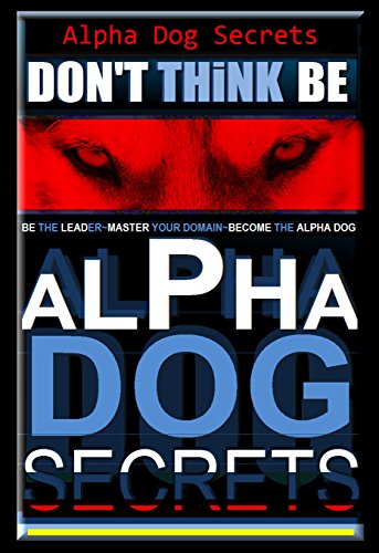 Alpha Dog Secrets | Donâ€™t Think, BE - Alpha Dog | Alpha Dog Training Secrets | How to Become Alpha Dog Pack: Alpha Dog, Training Secrets Don't Think BE, ... dog, Don't Think BE, Alpha Dog Book 3)