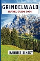 GRINDELWALD TRAVEL GUIDE 2024: Expert Guide to The Best Scenic Spots, Hiking, Beautiful Landscapes, History and Culture of This Swiss Alpine Getaway. Full of Local Advice and Recommendations. B0D6B3ZJMW Book Cover