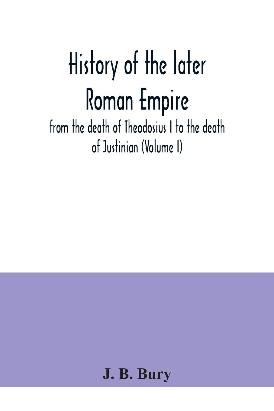 History of the later Roman Empire: from the death of Theodosius I to the death of Justinian (Volume I)