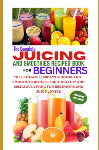 The Complete Juicing And Smoothies Recipes Book For Beginners: The Ultimate 1500Days Juicing And Smoothies Recipes For A Healthy And Delicious Living 