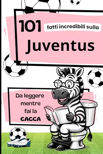 101 Fatti incredibili sulla JUVENTUS da leggere mentre fai la CACCA: Fatti e curiosità sul calcio: La storia della Juventus. Il Regalo ideale per veri tifosi.